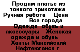 Продам платье из тонкого трикотажа. Ручная работа. › Цена ­ 2 000 - Все города Одежда, обувь и аксессуары » Женская одежда и обувь   . Ханты-Мансийский,Нефтеюганск г.